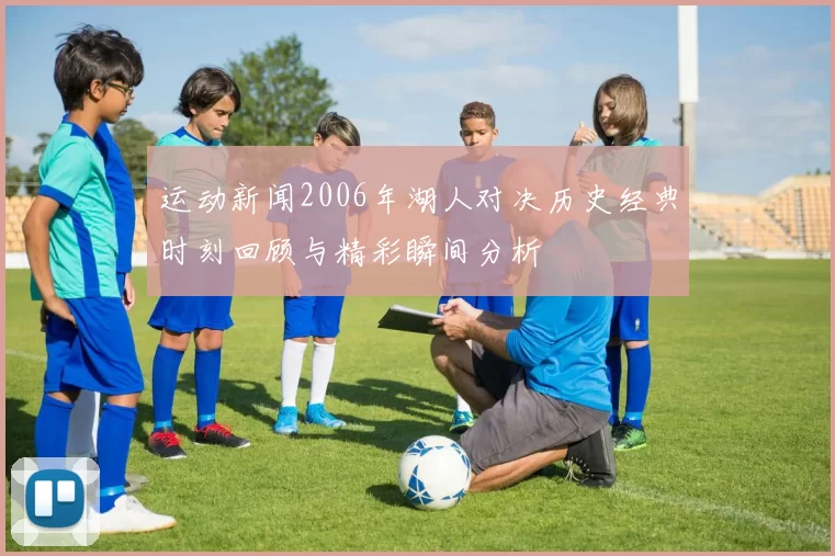 运动新闻2006年湖人对决历史经典时刻回顾与精彩瞬间分析