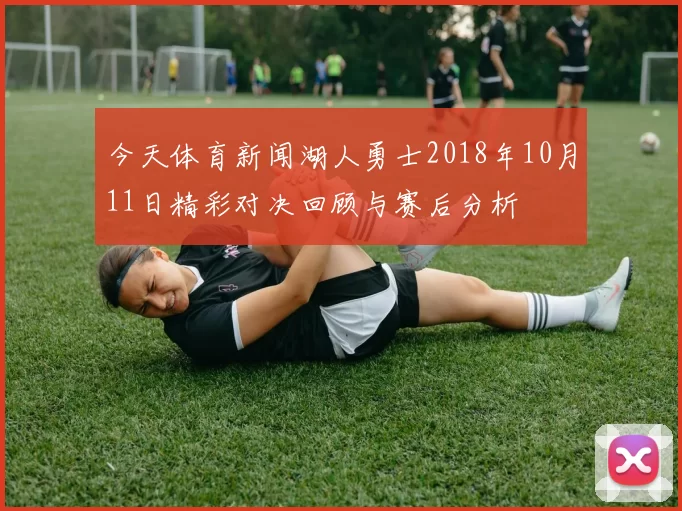 今天体育新闻湖人勇士2018年10月11日精彩对决回顾与赛后分析