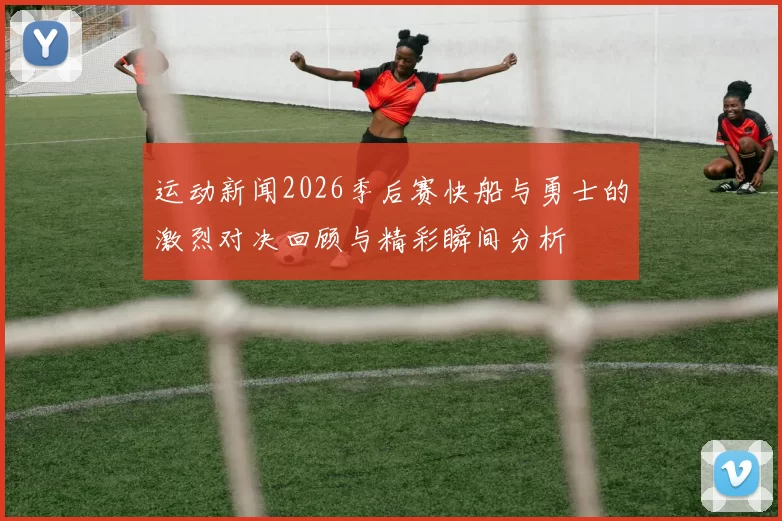 运动新闻2026季后赛快船与勇士的激烈对决回顾与精彩瞬间分析