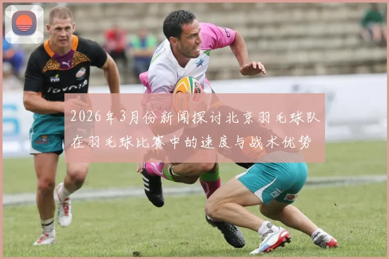 2026年3月份新闻探讨北京羽毛球队在羽毛球比赛中的速度与战术优势分析